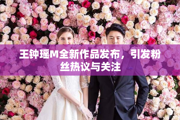 王钟瑶M全新作品发布，引发粉丝热议与关注