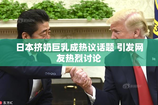 日本挤奶巨乳成热议话题 引发网友热烈讨论