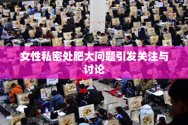 女性私密处肥大问题引发关注与讨论