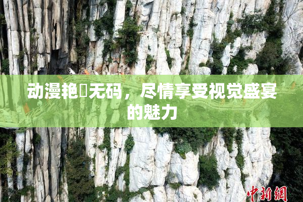 动漫艳鉧无码，尽情享受视觉盛宴的魅力