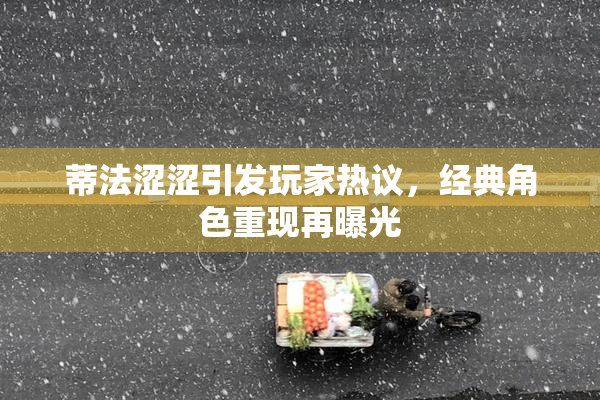 蒂法涩涩引发玩家热议，经典角色重现再曝光
