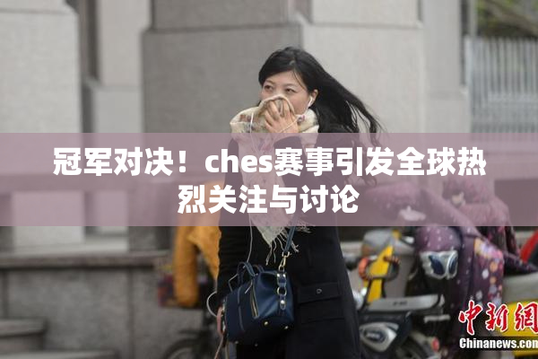 冠军对决！ches赛事引发全球热烈关注与讨论