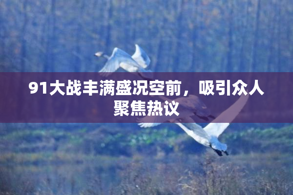 91大战丰满盛况空前，吸引众人聚焦热议
