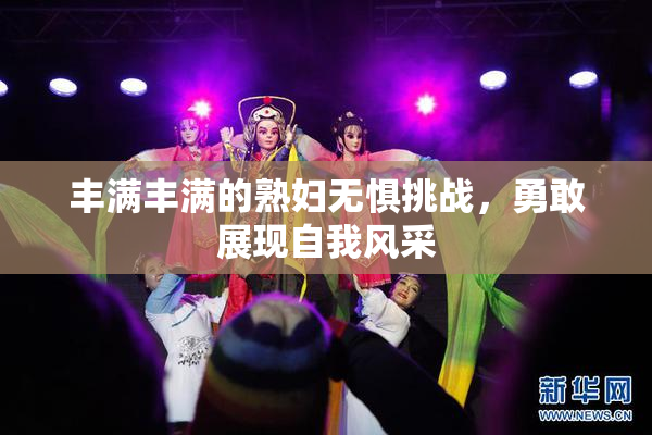 丰满丰满的熟妇无惧挑战，勇敢展现自我风采