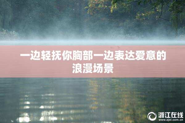 一边轻抚你胸部一边表达爱意的浪漫场景