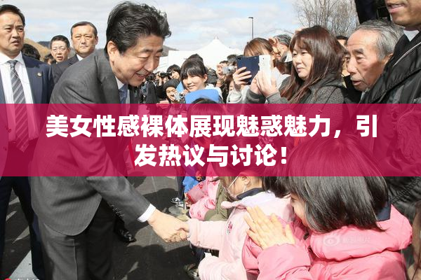 美女性感裸体展现魅惑魅力，引发热议与讨论！