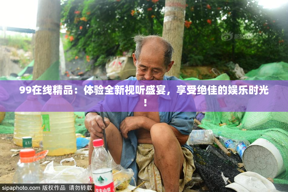 99在线精品：体验全新视听盛宴，享受绝佳的娱乐时光！