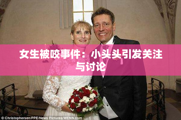 女生被咬事件：小头头引发关注与讨论