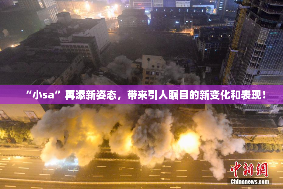 “小sa”再添新姿态，带来引人瞩目的新变化和表现！