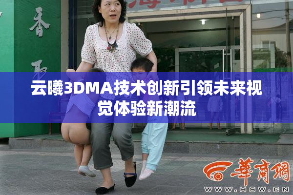 云曦3DMA技术创新引领未来视觉体验新潮流