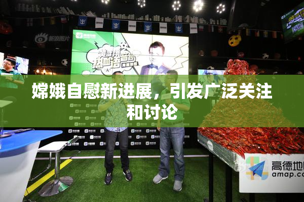 嫦娥自慰新进展，引发广泛关注和讨论