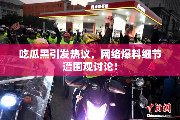 吃瓜黑引发热议，网络爆料细节遭围观讨论！