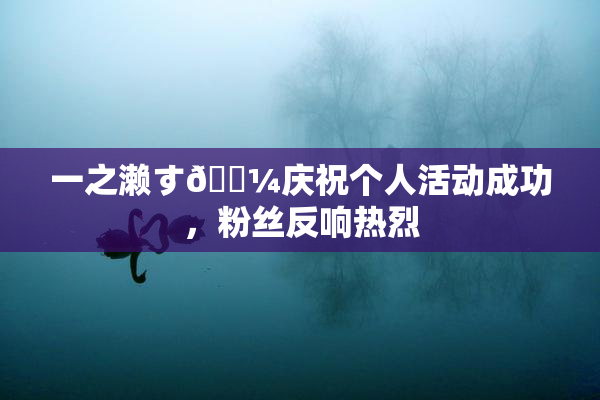 一之濑す🌼庆祝个人活动成功，粉丝反响热烈