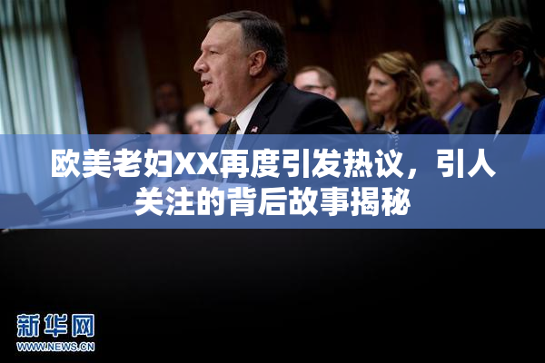 欧美老妇XX再度引发热议，引人关注的背后故事揭秘