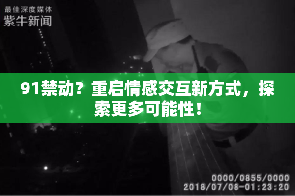 91禁动？重启情感交互新方式，探索更多可能性！