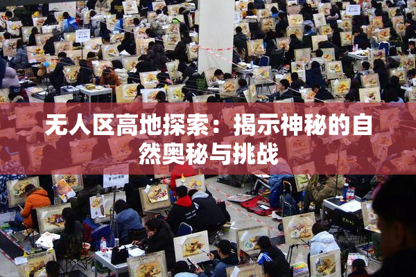无人区高地探索：揭示神秘的自然奥秘与挑战