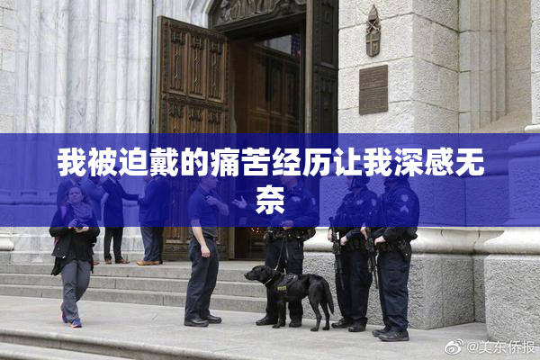 我被迫戴的痛苦经历让我深感无奈