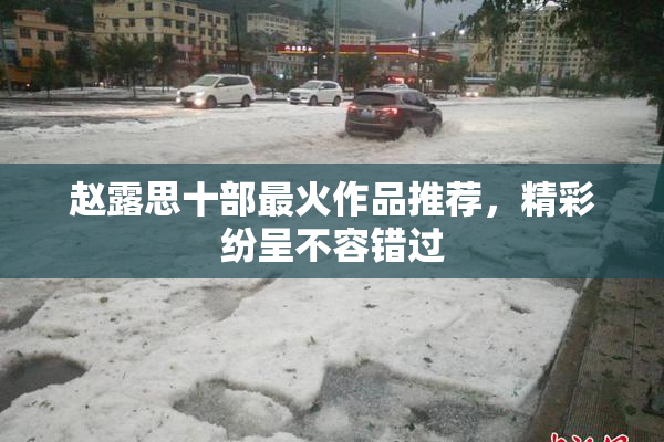 赵露思十部最火作品推荐，精彩纷呈不容错过