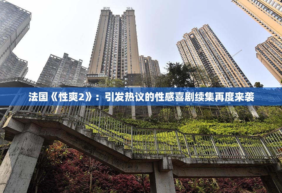 法国《性爽2》：引发热议的性感喜剧续集再度来袭
