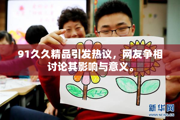 91久久精品引发热议，网友争相讨论其影响与意义。