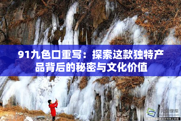 91九色口重写：探索这款独特产品背后的秘密与文化价值