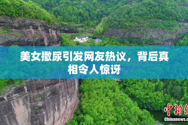 美女撒尿引发网友热议，背后真相令人惊讶