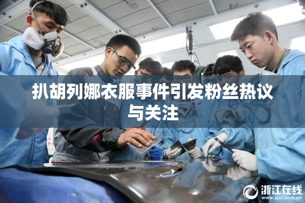 扒胡列娜衣服事件引发粉丝热议与关注