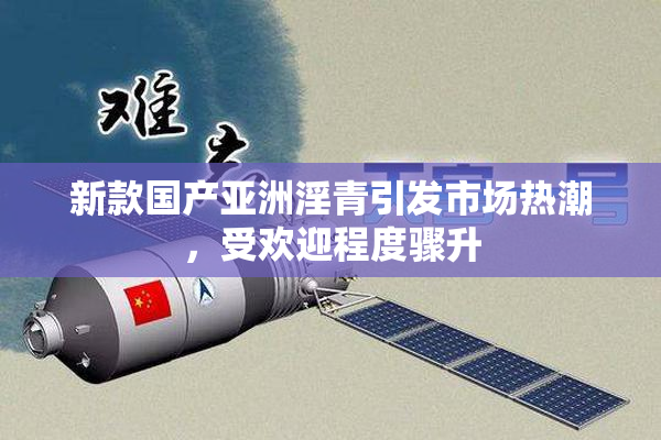 新款国产亚洲淫青引发市场热潮，受欢迎程度骤升