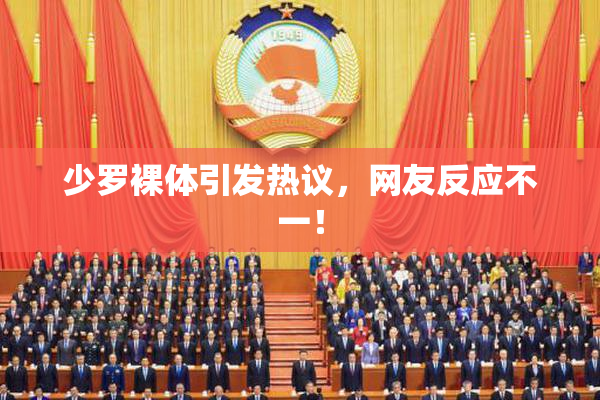 少罗裸体引发热议，网友反应不一！