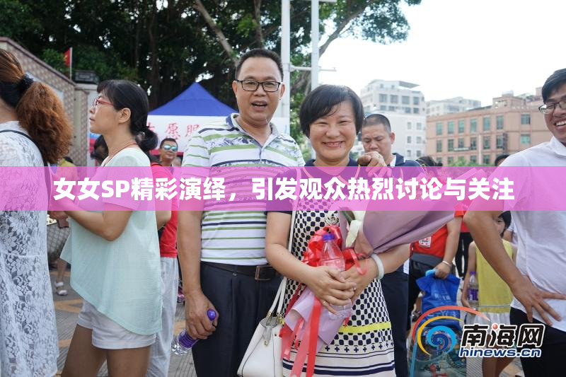 女女SP精彩演绎，引发观众热烈讨论与关注
