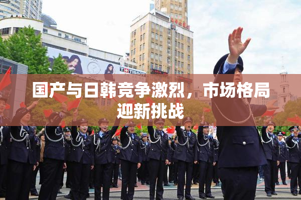 国产与日韩竞争激烈，市场格局迎新挑战