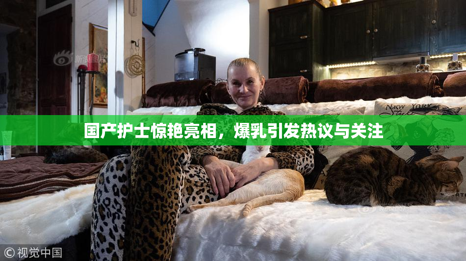 国产护士惊艳亮相，爆乳引发热议与关注