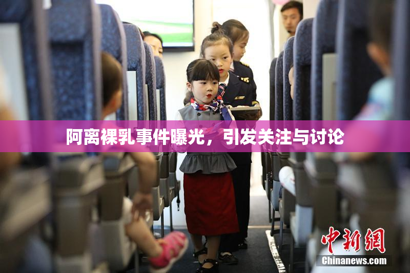 阿离裸乳事件曝光，引发关注与讨论