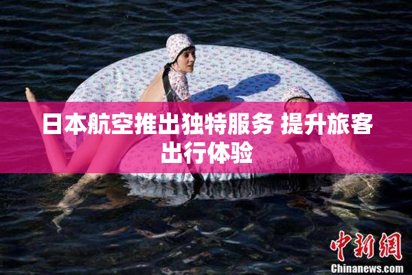 日本航空推出独特服务 提升旅客出行体验