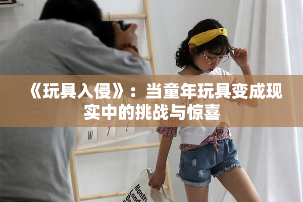 《玩具入侵》：当童年玩具变成现实中的挑战与惊喜