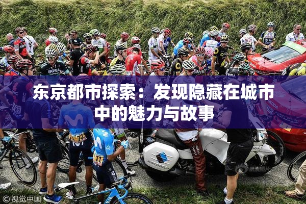 东京都市探索：发现隐藏在城市中的魅力与故事