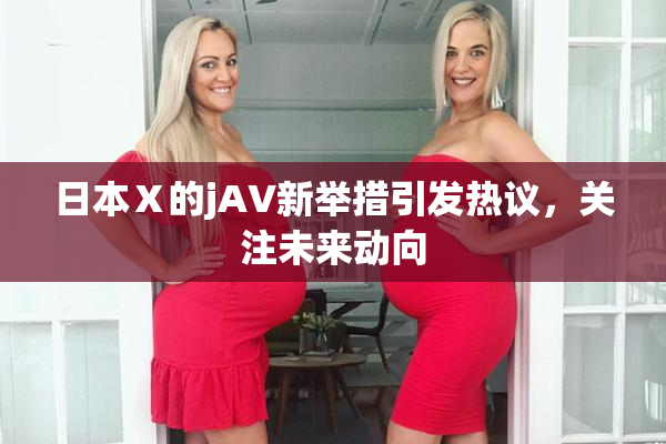 日本Ⅹ的jA∨新举措引发热议，关注未来动向