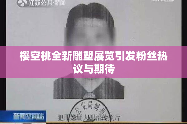 樱空桃全新雕塑展览引发粉丝热议与期待