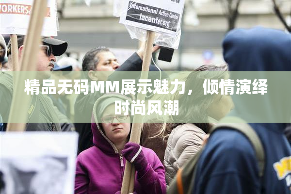 精品无码MM展示魅力，倾情演绎时尚风潮