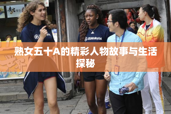 熟女五十A的精彩人物故事与生活探秘