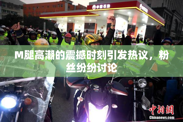 M腿高潮的震撼时刻引发热议，粉丝纷纷讨论