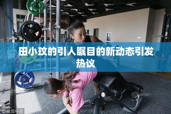 田小玟的引人瞩目的新动态引发热议