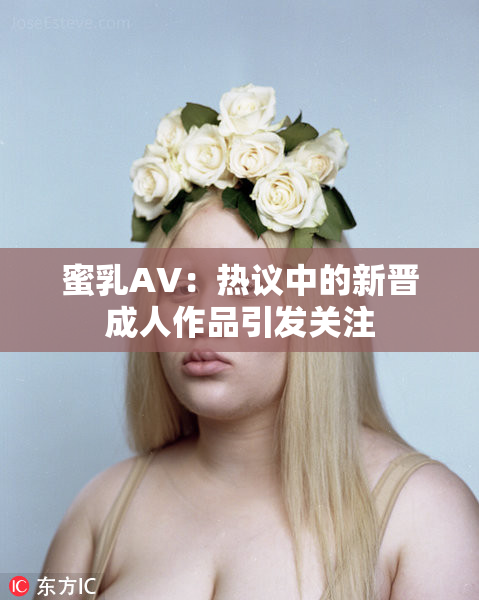 蜜乳AV：热议中的新晋成人作品引发关注