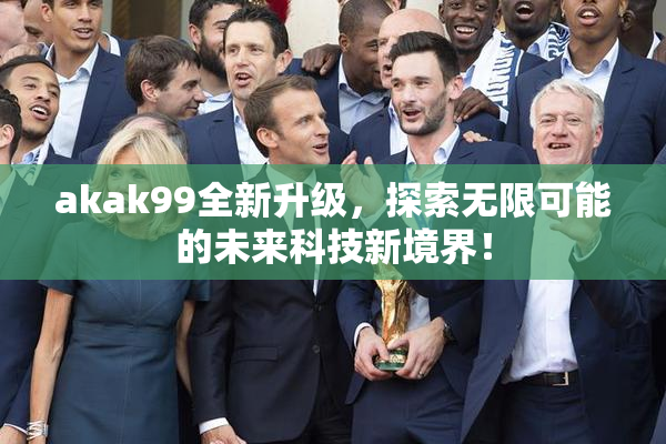 akak99全新升级，探索无限可能的未来科技新境界！