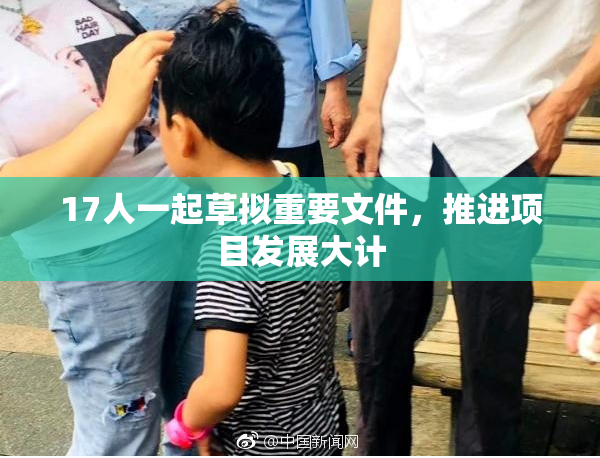 17人一起草拟重要文件，推进项目发展大计
