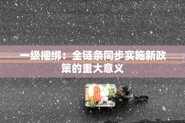 一级捆绑：全链条同步实施新政策的重大意义