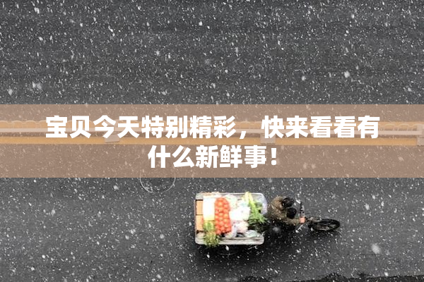宝贝今天特别精彩，快来看看有什么新鲜事！