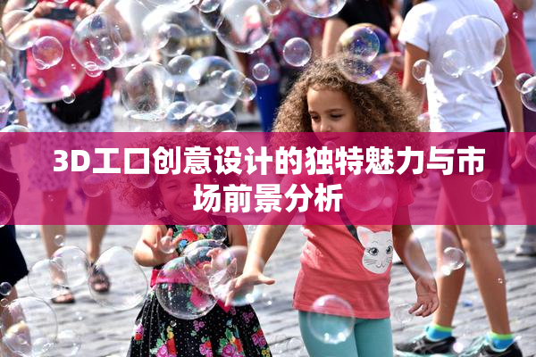 3D工口创意设计的独特魅力与市场前景分析