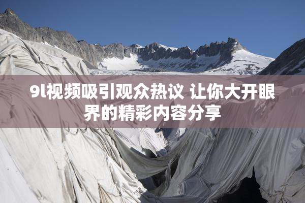 9l视频吸引观众热议 让你大开眼界的精彩内容分享
