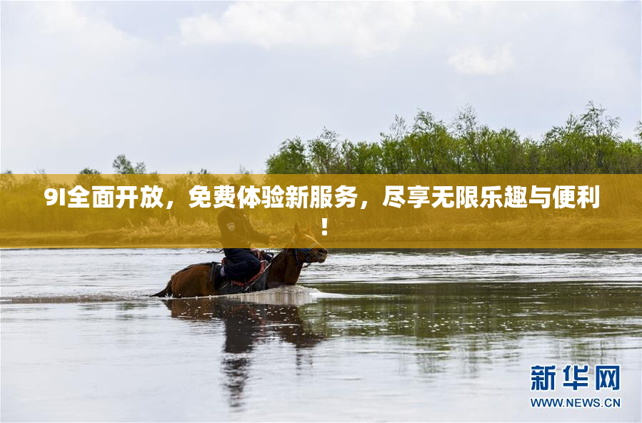 9I全面开放，免费体验新服务，尽享无限乐趣与便利！
